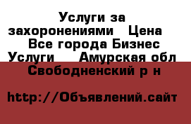 Услуги за захоронениями › Цена ­ 1 - Все города Бизнес » Услуги   . Амурская обл.,Свободненский р-н